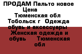 ПРОДАМ Пальто новое › Цена ­ 4 000 - Тюменская обл., Тобольск г. Одежда, обувь и аксессуары » Женская одежда и обувь   . Тюменская обл.